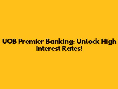 UOB Premier Banking: Unlock High Interest Rates!