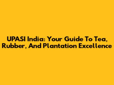 UPASI India: Your Guide To Tea, Rubber, And Plantation Excellence