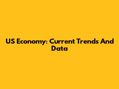 US Economy: Current Trends And Data