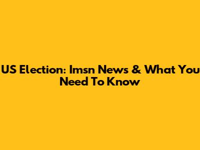 US Election: Imsn News & What You Need To Know