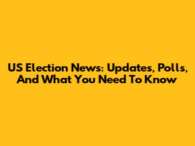 US Election News: Updates, Polls, And What You Need To Know