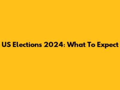 US Elections 2024: What To Expect
