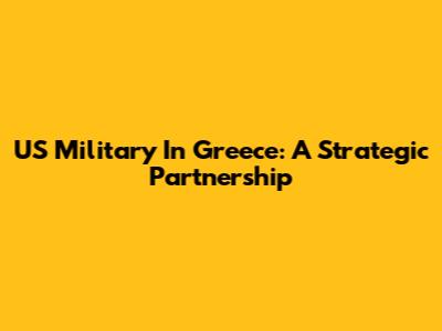 US Military In Greece: A Strategic Partnership