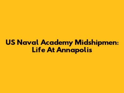 US Naval Academy Midshipmen: Life At Annapolis