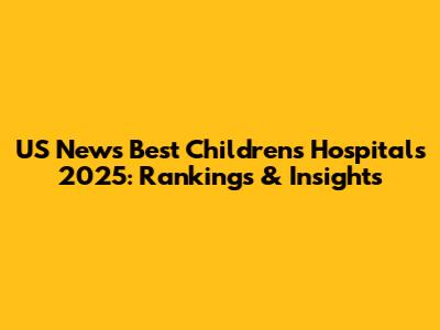US News Best Children's Hospitals 2025: Rankings & Insights