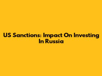 US Sanctions: Impact On Investing In Russia