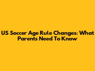 US Soccer Age Rule Changes: What Parents Need To Know