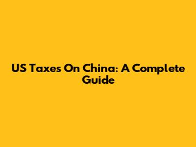 US Taxes On China: A Complete Guide