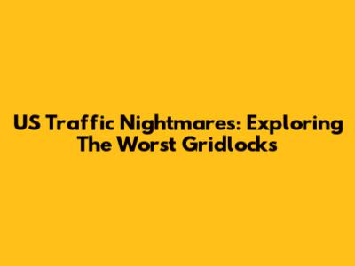 US Traffic Nightmares: Exploring The Worst Gridlocks