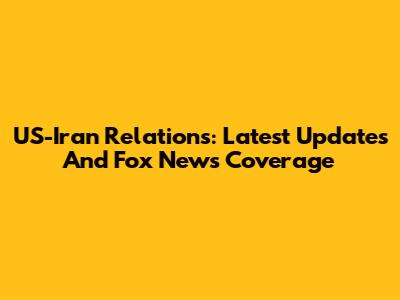 US-Iran Relations: Latest Updates And Fox News Coverage