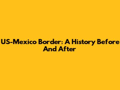 US-Mexico Border: A History Before And After