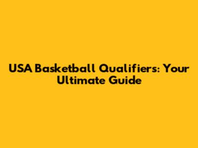 USA Basketball Qualifiers: Your Ultimate Guide