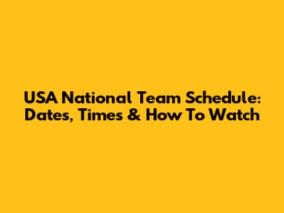USA National Team Schedule: Dates, Times & How To Watch