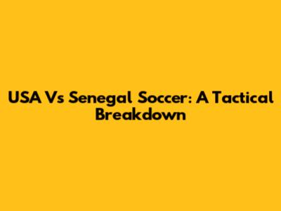 USA Vs Senegal Soccer: A Tactical Breakdown