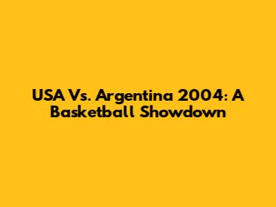 USA Vs. Argentina 2004: A Basketball Showdown
