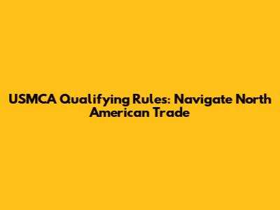 USMCA Qualifying Rules: Navigate North American Trade