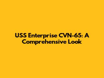 USS Enterprise CVN-65: A Comprehensive Look