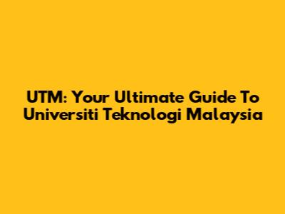 UTM: Your Ultimate Guide To Universiti Teknologi Malaysia