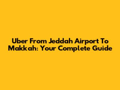 Uber From Jeddah Airport To Makkah: Your Complete Guide