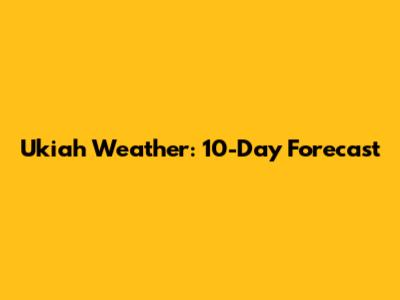 Ukiah Weather: 10-Day Forecast