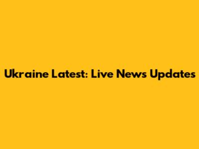 Ukraine Latest: Live News Updates