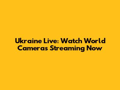 Ukraine Live: Watch World Cameras Streaming Now