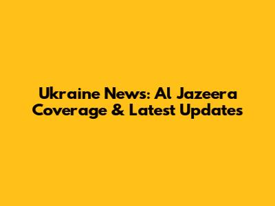 Ukraine News: Al Jazeera Coverage & Latest Updates