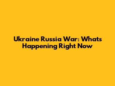 Ukraine Russia War: What's Happening Right Now