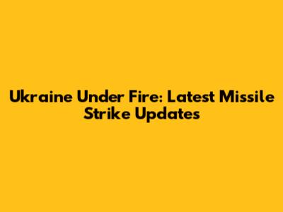 Ukraine Under Fire: Latest Missile Strike Updates