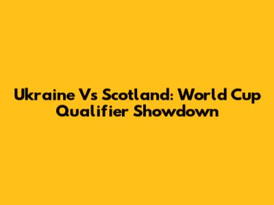 Ukraine Vs Scotland: World Cup Qualifier Showdown