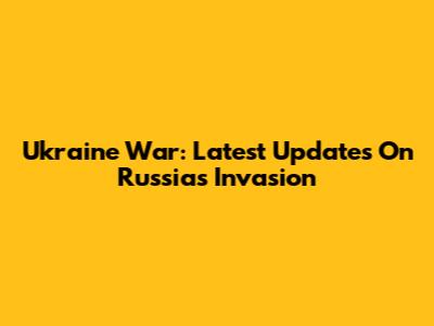 Ukraine War: Latest Updates On Russia's Invasion