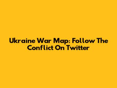 Ukraine War Map: Follow The Conflict On Twitter