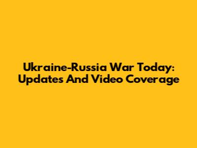Ukraine-Russia War Today: Updates And Video Coverage
