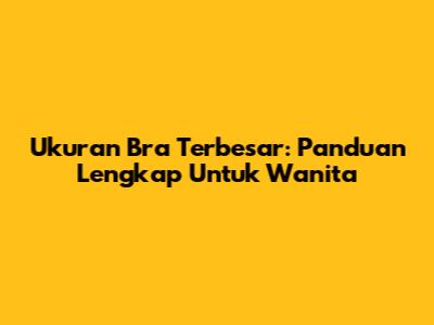 Ukuran Bra Terbesar: Panduan Lengkap Untuk Wanita
