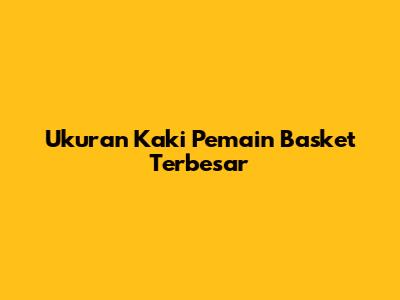Ukuran Kaki Pemain Basket Terbesar