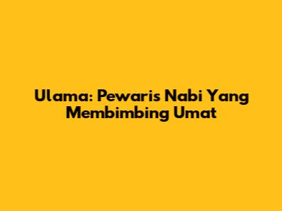 Ulama: Pewaris Nabi Yang Membimbing Umat