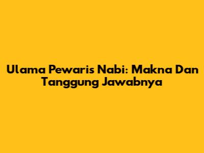 Ulama Pewaris Nabi: Makna Dan Tanggung Jawabnya