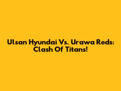 Ulsan Hyundai Vs. Urawa Reds: Clash Of Titans!