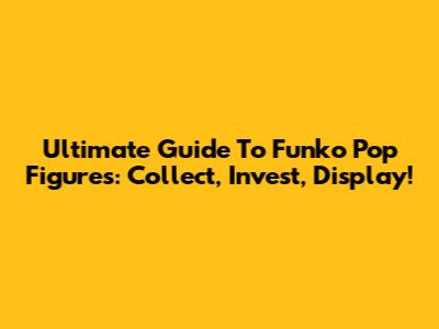 Ultimate Guide To Funko Pop Figures: Collect, Invest, Display!