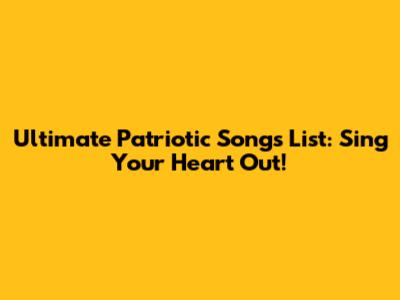 Ultimate Patriotic Songs List: Sing Your Heart Out!