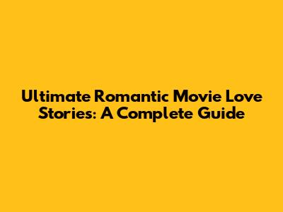 Ultimate Romantic Movie Love Stories: A Complete Guide