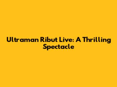 Ultraman Ribut Live: A Thrilling Spectacle