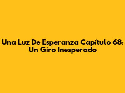 Una Luz De Esperanza Capítulo 68: Un Giro Inesperado