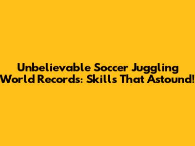 Unbelievable Soccer Juggling World Records: Skills That Astound!
