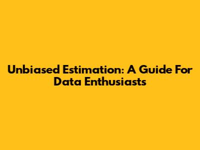 Unbiased Estimation: A Guide For Data Enthusiasts