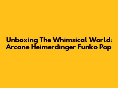 Unboxing The Whimsical World: Arcane Heimerdinger Funko Pop