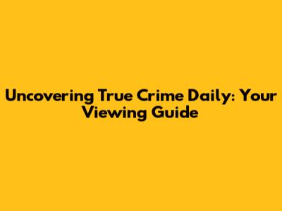 Uncovering True Crime Daily: Your Viewing Guide