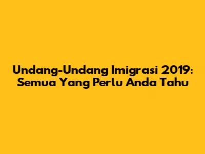 Undang-Undang Imigrasi 2019: Semua Yang Perlu Anda Tahu