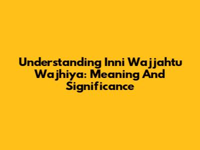 Understanding 'Inni Wajjahtu Wajhiya': Meaning And Significance
