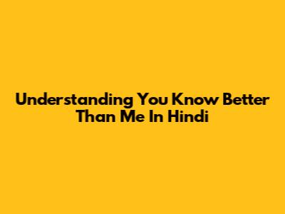 Understanding 'You Know Better Than Me' In Hindi